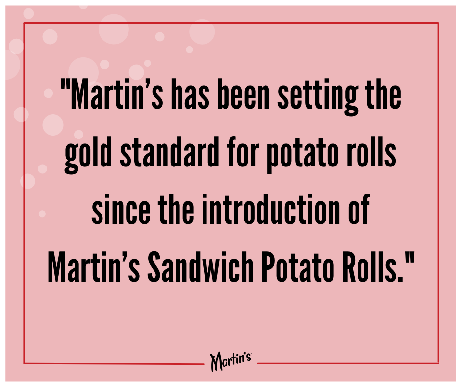 Valentines Quote 13 - Hi-5 Burgers: "Martin's has been setting the gold standard for potato rolls since the introduction of Martin's Sandwich Potato Rolls."