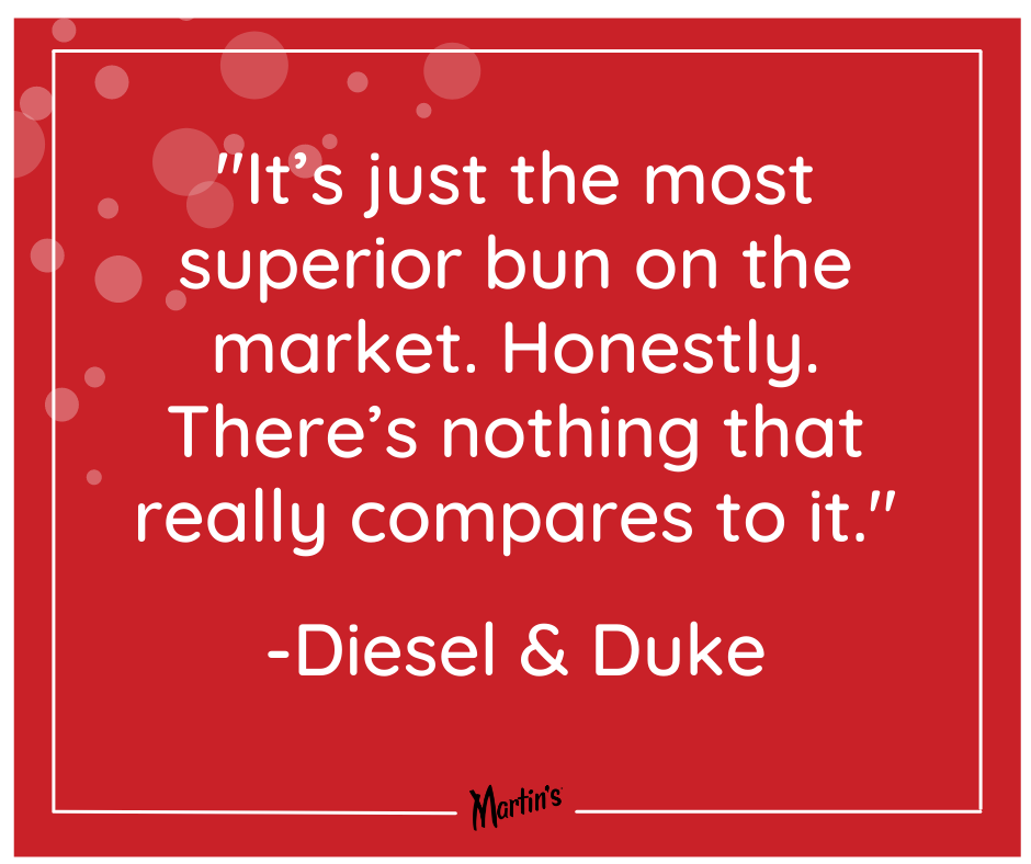 Valentines Quote 4 - Diesel and Duke: "It's just the most superior bun on the market. Honestly. There's nothing that really compares to it."